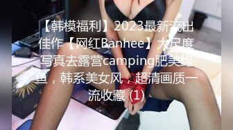 【韩模福利】2023最新流出佳作【网红Banhee】大尺度写真去露营camping肥美鲍鱼，韩系美女风，超清画质一流收藏 (1)