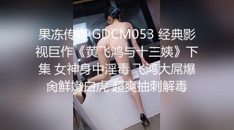 果冻传媒 GDCM053 经典影视巨作《黄飞鸿与十三姨》下集 女神身中淫毒 飞鸿大屌爆肏鲜嫩白虎 超爽抽刺解毒