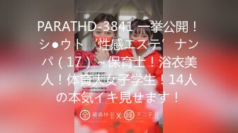 PARATHD-3841 一挙公開！シ●ウト‘性感エステ’ナンパ（17）～保育士！浴衣美人！体育大女子学生！14人の本気イキ見せます！