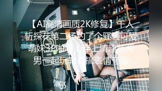 【AI高清画质2K修复】千人斩探花第二场约了个骚骚可爱萌妹3P啪啪，穿上情趣装两男一起玩轮着搞表情夸张