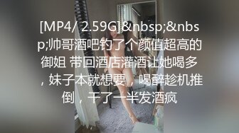 [MP4/ 2.59G]&nbsp;&nbsp;帅哥酒吧钓了个颜值超高的御姐 带回酒店灌酒让她喝多，妹子本就想要，喝醉趁机推倒，干了一半发酒疯