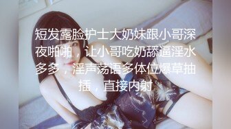 短发露脸护士大奶妹跟小哥深夜啪啪，让小哥吃奶舔逼淫水多多，淫声荡语多体位爆草抽插，直接内射