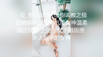 ✨反_差白富美✨母狗调教之极品嫩妹极品尤物气质女神温柔端庄优雅 上的厅堂下得厨房 外人眼中的女神