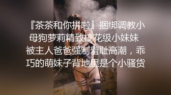 『茶茶和你拼啦』捆绑调教小母狗萝莉精致校花级小妹妹 被主人爸爸强制羞耻高潮，乖巧的萌妹子背地里是个小骚货