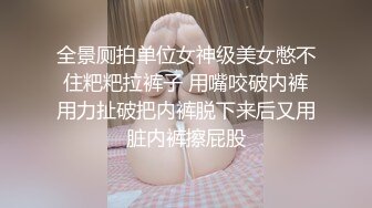 全景厕拍单位女神级美女憋不住粑粑拉裤子 用嘴咬破内裤用力扯破把内裤脱下来后又用脏内裤擦屁股