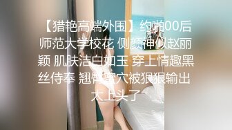 【猎艳高端外围】约啪00后师范大学校花 侧颜神似赵丽颖 肌肤洁白如玉 穿上情趣黑丝侍奉 翘臀蜜穴被狠狠输出 太上头了