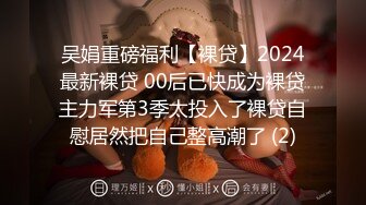 吴娟重磅福利【裸贷】2024最新裸贷 00后已快成为裸贷主力军第3季太投入了裸贷自慰居然把自己整高潮了 (2)