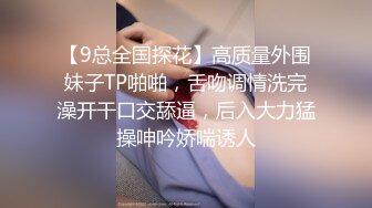 【9总全国探花】高质量外围妹子TP啪啪，舌吻调情洗完澡开干口交舔逼，后入大力猛操呻吟娇喘诱人