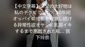 【中文字幕】义父の大好物は私のチクビでした… 10年间オッパイの成长を観察し続ける异常性欲オヤジに乳首イキするまで悪戯された私… 宫下玲奈