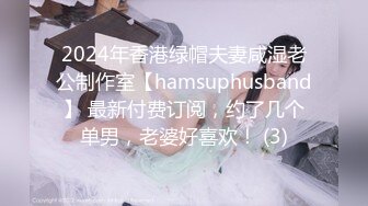 2024年香港绿帽夫妻咸湿老公制作室【hamsuphusband】 最新付费订阅，约了几个单男，老婆好喜欢！ (3)