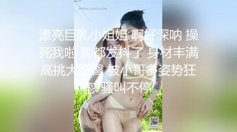 漂亮巨乳小姐姐 啊好深呐 操死我啦 脚都发抖了 身材丰满高挑大肥臀 被小哥多姿势狂怼 骚叫不停