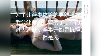 为了让淫妻体验的更舒服绿帽老公让单男把套摘了，不内射进去就好，淫妻开始是抗拒的但是无