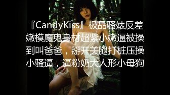 『CandyKiss』极品骚婊反差嫩模魔鬼身材超紧小嫩逼被操到叫爸爸，掰开美腿打桩压操小骚逼，逼粉奶大人形小母狗