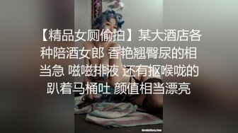 【精品女厕偷拍】某大酒店各种陪酒女郎 香艳翘臀尿的相当急 嗞嗞排液 还有抠喉咙的趴着马桶吐 颜值相当漂亮