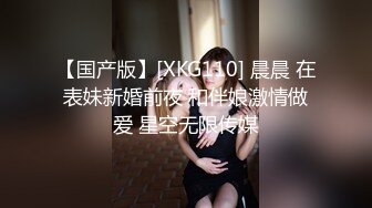 【国产版】[XKG110] 晨晨 在表妹新婚前夜 和伴娘激情做爱 星空无限传媒