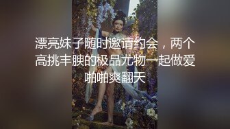 漂亮妹子随时邀请约会，两个高挑丰腴的极品尤物一起做爱啪啪爽翻天