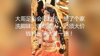 大哥足浴会所放松，撩了个家洗脚妹，香烟美人，必须大价钱约出来大草一顿！