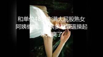 和单位48岁丰满大屁股熟女阿姨偷情，阿姨多毛黑逼操起来太爽了