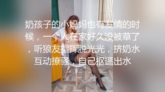 奶孩子的小妈妈也有发情的时候，一个人在家好久没被草了，听狼友指挥脱光光，挤奶水互动撩骚，自己抠逼出水