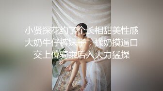 小贤探花约了个长相甜美性感大奶牛仔裤妹子，揉奶摸逼口交上位骑乘后入大力猛操