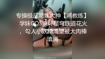 专操极品嫩妹大神【鸡教练】 学妹COS崩坏星穹铁道花火， 勾人小妖精渴望被大肉棒填满