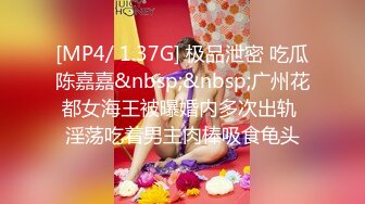 [MP4/ 1.37G] 极品泄密 吃瓜陈嘉嘉&nbsp;&nbsp;广州花都女海王被曝婚内多次出轨 淫荡吃着男主肉棒吸食龟头