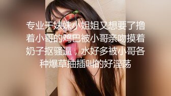 专业干婊妹小姐姐又想要了撸着小哥的鸡巴被小哥亲吻摸着奶子抠骚逼，水好多被小哥各种爆草抽插叫的好淫荡