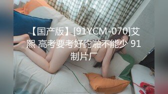 【国产版】[91YCM-070]艾熙 高考要考好约啪不能少 91制片厂