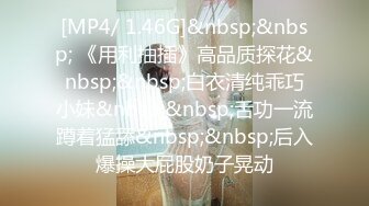 [MP4/ 1.46G]&nbsp;&nbsp; 《用利抽插》高品质探花&nbsp;&nbsp;白衣清纯乖巧小妹&nbsp;&nbsp;舌功一流蹲着猛舔&nbsp;&nbsp;后入爆操大屁股奶子晃动