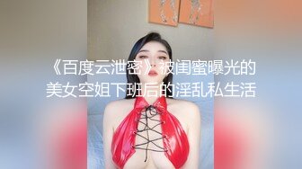 《百度云泄密》被闺蜜曝光的美女空姐下班后的淫乱私生活