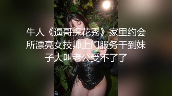 牛人《逼哥探花秀》家里约会所漂亮女技师上门服务干到妹子大叫老公受不了了