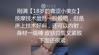 刚满【18岁的青涩小美女】按摩技术虽然一般般吧，但是床上技术好啊，还可以内射，身材一级棒 皮肤白皙又紧致，下面还很紧