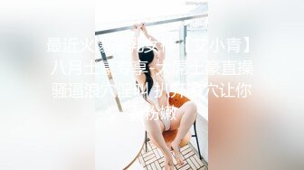 最近火爆豪乳女神【艾小青】八月土豪专享-大屌土豪直操骚逼浪穴淫叫 扒开浪穴让你看粉嫩