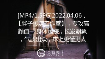 [MP4/1.59G]2022.04.06，【胖子传媒工作室】，专攻高颜值,一身休闲装，长发飘飘，气质出众，床上更懂男人