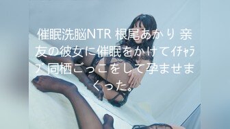 催眠洗脳NTR 根尾あかり 亲友の彼女に催眠をかけてｲﾁｬﾗﾌﾞ同栖ごっこをして孕ませまくった。