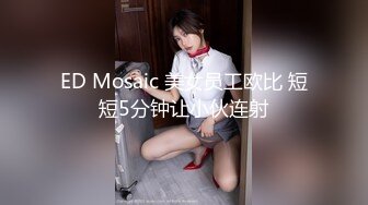 ED Mosaic 美女员工欧比 短短5分钟让小伙连射