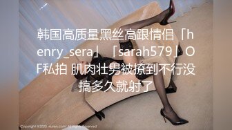 韩国高质量黑丝高跟情侣「henry_sera」「sarah579」OF私拍 肌肉壮男被撩到不行没搞多久就射了