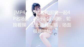 [MP4/ 3.63M] 和闺蜜一起4P名场面，10小时不间断，轮换着操，女女道具互插，场面很是淫乱