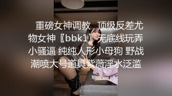 ✿重磅女神调教✿顶级反差尤物女神〖bbk1〗无底线玩弄小骚逼 纯纯人形小母狗 野战潮喷大号道具紫薇淫水泛滥