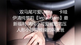 ❤️双马尾可爱Lolita❤️卡哇伊清纯萝莉〖lepaudam〗最新福利 清纯小可爱被肥宅压 人形小母狗被操的叫爸爸