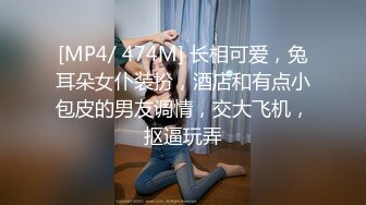 [MP4/ 474M] 长相可爱，兔耳朵女仆装扮，酒店和有点小包皮的男友调情，交大飞机，抠逼玩弄