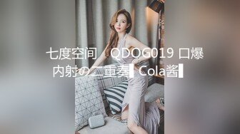 ✿七度空间✿ QDOG019 口爆内射の二重奏▌Cola酱▌