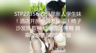 STP27356 双马尾新人学生妹！酒店开房小男友操逼！椅子沙发换着操 细腰圆润美臀 骑乘位爆插操的好舒服