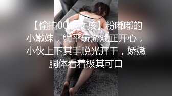 【偷拍00后女孩】粉嘟嘟的小嫩妹，躺平玩游戏正开心，小伙上下其手脱光开干，娇嫩胴体看着极其可口