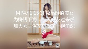 [MP4/ 1.15G] 极品颜值美女为赚钱下海，今天好友过来啪啪大秀，浴室洗澡第一视角深喉