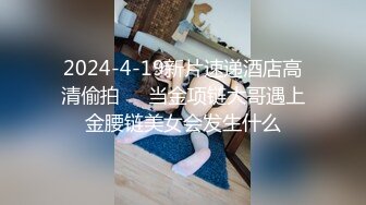 2024-4-19新片速递酒店高清偷拍❤️当金项链大哥遇上金腰链美女会发生什么