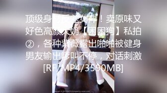 顶级身材反差女神！卖原味又好色高颜大奶【困困狗】私拍②，各种紫薇露出啪啪被健身男友输出嗲叫不停，对话刺激[RF/MP4/3590MB]