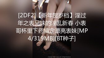 [2DF2]【新年贺岁档】淫过年之表兄妹的淫乱新春 小表哥杯里下药搞定漂亮表妹[MP4/319MB][BT种子]