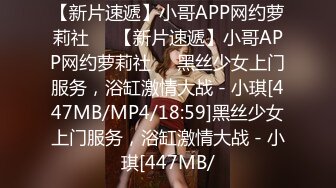 【新片速遞】小哥APP网约萝莉社❤️【新片速遞】小哥APP网约萝莉社❤️黑丝少女上门服务，浴缸激情大战 - 小琪[447MB/MP4/18:59]黑丝少女上门服务，浴缸激情大战 - 小琪[447MB/