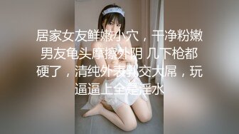 居家女友鲜嫩小穴，干净粉嫩男友龟头摩擦外阴 几下枪都硬了，清纯外表乳交大屌，玩逼逼上全是淫水